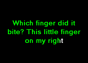 Which finger did it

bite? This little finger
on my right