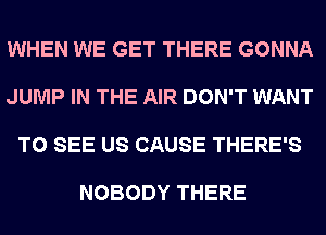 WHEN WE GET THERE GONNA

JUMP IN THE AIR DON'T WANT

TO SEE US CAUSE THERE'S

NOBODY THERE