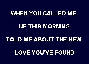 WHEN YOU CALLED ME

UP THIS MORNING

TOLD ME ABOUT THE NEW

LOVE YOU'VE FOUND