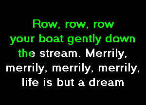 Row, row, row
your boat gently down
the stream. Merrily,
merrily, merrily, merrily,
life is but a dream