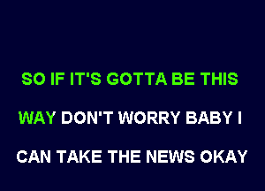 SO IF IT'S GOTTA BE THIS

WAY DON'T WORRY BABY I

CAN TAKE THE NEWS OKAY