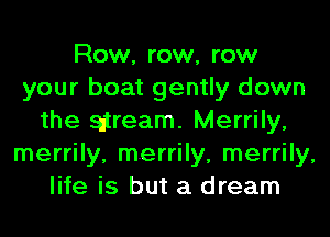 Row, row, row
your boat gently down
the aiream. Merrily,
merrily, merrily, merrily,
life is but a dream