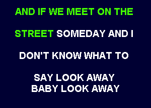 AND IF WE MEET ON THE

STREET SOMEDAY AND I

DON'T KNOW WHAT TO

SAY LOOK AWAY
BABY LOOK AWAY