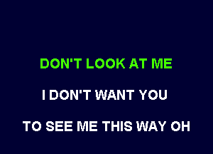 DON'T LOOK AT ME

I DON'T WANT YOU

TO SEE ME THIS WAY 0H