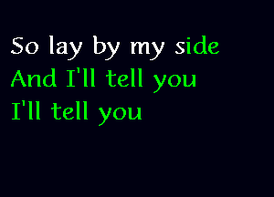 So lay by my side
And I'll tell you

I'll tell you