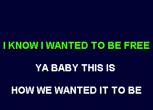 I KNOW I WANTED TO BE FREE

YA BABY THIS IS

HOW WE WANTED IT TO BE