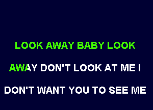 LOOK AWAY BABY LOOK

AWAY DON'T LOOK AT ME I

DON'T WANT YOU TO SEE ME