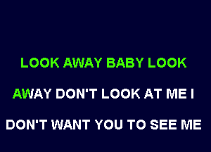 LOOK AWAY BABY LOOK

AWAY DON'T LOOK AT ME I

DON'T WANT YOU TO SEE ME