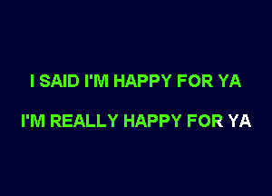 I SAID I'M HAPPY FOR YA

I'M REALLY HAPPY FOR YA