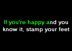 If you're happy and you

know it, stamp your feet