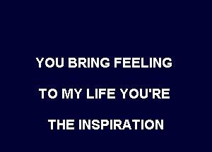 YOU BRING FEELING

TO MY LIFE YOU'RE

THE INSPIRATION