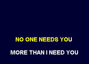 NO ONE NEEDS YOU

MORE THAN I NEED YOU