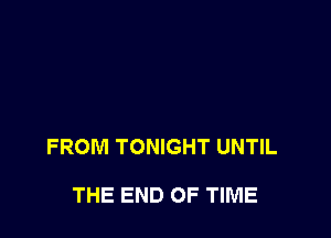 FROM TONIGHT UNTIL

THE END OF TIME