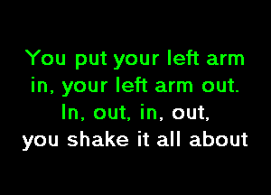 You put your left arm
in, your left arm out.

In, out. in, out,
you shake it all about