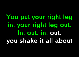 You put your right leg
in, your right leg out.

In, out. in, out.
you shake it all about