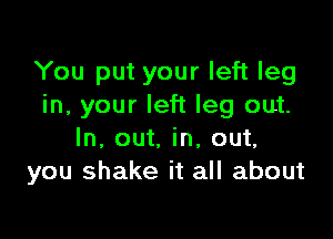 You put your left leg
in, your left leg out.

In, out. in, out.
you shake it all about