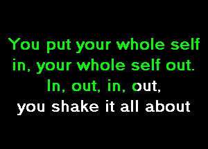 You put your whole self
in, your whole self out.

In, out. in, out,
you shake it all about