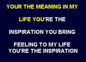 YOUR THE MEANING IN MY

LIFE YOU'RE THE

INSPIRATION YOU BRING

FEELING TO MY LIFE
YOU'RE THE INSPIRATION