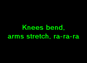 Knees bend,

arms stretch, ra- ra- ra