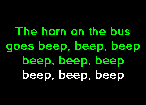 The horn on the bus
goes beep, beep, beep
beep,beep,beep
beep,beep,beep