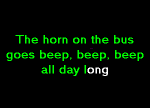 The horn on the bus

goes beep. beep, beep
all day long
