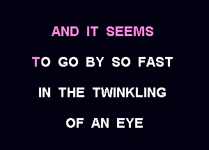 AND IT SEEMS

TO GO BY SO FAST

IN THE TWINKLING

OF AN EYE