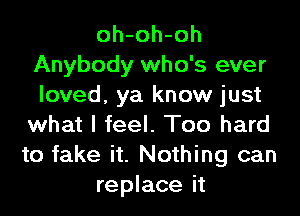 oh-oh-oh
Anybody who's ever
loved, ya know just
what I feel. Too hard
to fake it. Nothing can
replace it