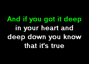 And if you got it deep
in your heart and

deep down you know
that it's true