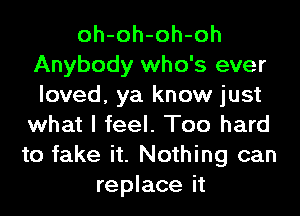 oh-oh-oh-oh
Anybody who's ever
loved, ya know just
what I feel. Too hard
to fake it. Nothing can
replace it