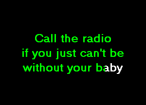 Call the radio

if you just can't be
without your baby