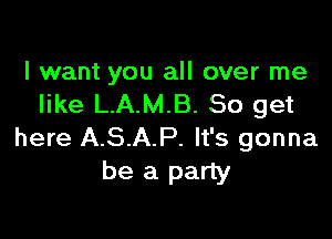 I want you all over me
like L.A.M.B. So get

here A.S.A.P. It's gonna
be a party