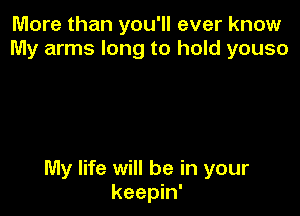 More than you'll ever know
My arms long to hold youso

My life will be in your
keepin'