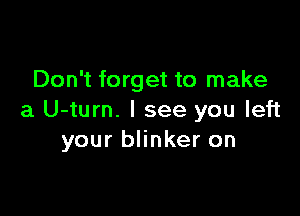 Don't forget to make

a U-turn. I see you left
your blinker on