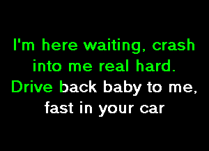 I'm here waiting, crash
into me real hard.
Drive back baby to me,
fast in your car