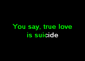 You say, true love

is suicide