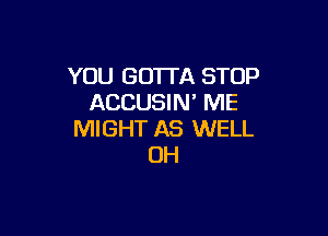 YOU GO'ITA STOP
ACCUSIN' ME

MIGHT AS WELL
0H