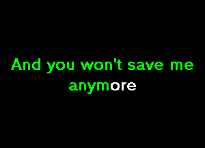 And you won't save me

anymore