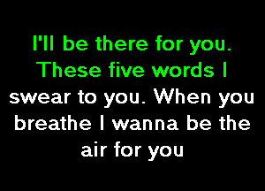 I'll be there for you.
These five words I
swear to you. When you
breathe I wanna be the
air for you