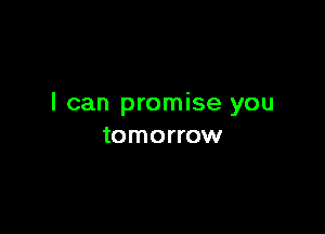 I can promise you

tomorrow