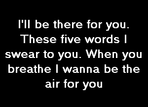 I'll be there for you.
These five words I
swear to you. When you
breathe I wanna be the
air for you