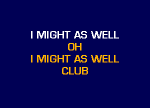 l MIGHT AS WELL
OH

I MIGHT AS WELL
CLUB
