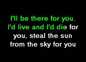 I'll be there for you.
I'd live and I'd die for

you, steal the sun
from the sky for you