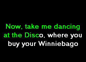 Now, take me dancing

at the Disco, where you
buy your Winniebago
