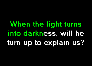 When the light turns

into darkness, will he
turn up to explain us?
