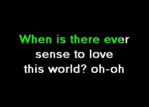 When is there ever

sense to love
this world? oh-oh