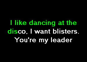 I like dancing at the

disco. I want blisters.
You're my leader