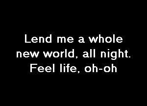 Lend me a whole

new world, all night.
Feel life, oh-oh