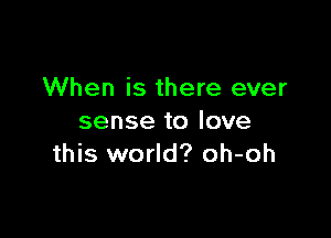 When is there ever

sense to love
this world? oh-oh