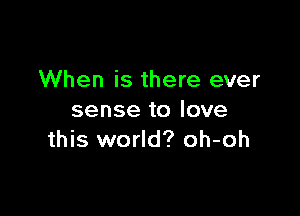 When is there ever

sense to love
this world? oh-oh