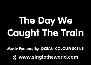 The Day We

CoaugmL The Train

Made Famous Byz OCEAN COLOUR SCENE

(Q www.singtotheworld.com